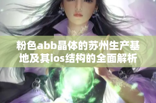 粉色abb晶體的蘇州生產(chǎn)基地及其ios結(jié)構(gòu)的全面解析