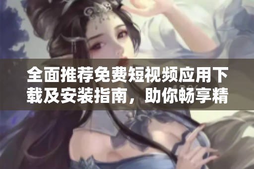 全面推薦免費(fèi)短視頻應(yīng)用下載及安裝指南,助你暢享精彩視頻體驗(yàn) 全面推薦免費(fèi)短視頻應(yīng)用下載及安裝指南,助你暢享精彩視頻體驗(yàn)