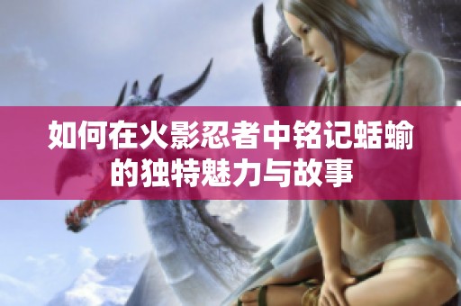 如何在火影忍者中銘記蛞蝓的獨(dú)特魅力與故事