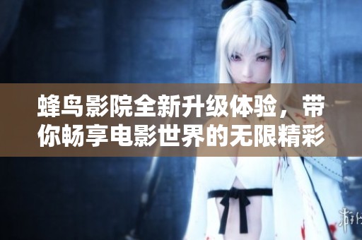 蜂鳥(niǎo)影院全新升級(jí)體驗(yàn)，帶你暢享電影世界的無(wú)限精彩與樂(lè)趣