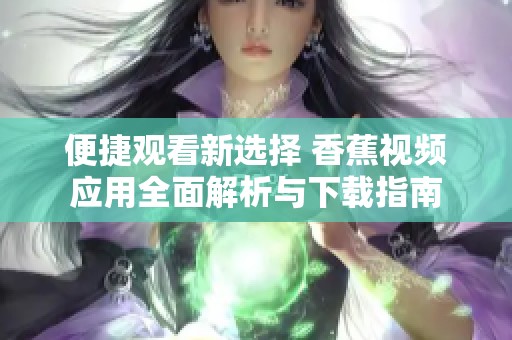 便捷觀看新選擇 香蕉視頻應(yīng)用全面解析與下載指南