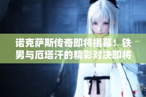 諾克薩斯傳奇即將揭幕！鐵男與厄塔汗的精彩對(duì)決即將來臨