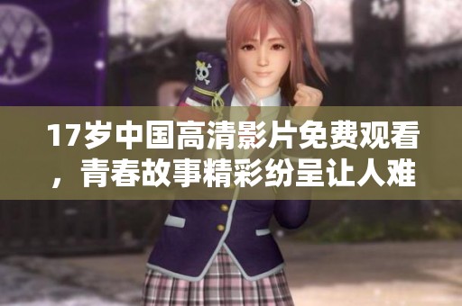 17歲中國高清影片免費(fèi)觀看，青春故事精彩紛呈讓人難以忘懷