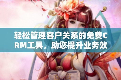 輕松管理客戶關(guān)系的免費(fèi)CRM工具，助您提升業(yè)務(wù)效率與客戶滿意度