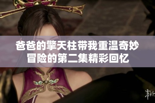 爸爸的擎天柱帶我重溫奇妙冒險(xiǎn)的第二集精彩回憶