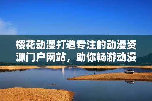 櫻花動漫打造專注的動漫資源門戶網(wǎng)站，助你暢游動漫世界