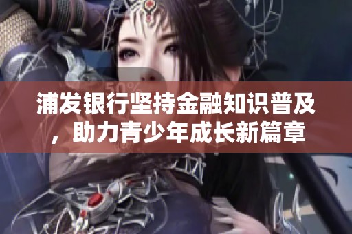 浦發(fā)銀行堅(jiān)持金融知識(shí)普及，助力青少年成長(zhǎng)新篇章