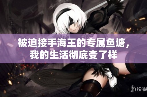 被迫接手海王的專屬魚塘，我的生活徹底變了樣