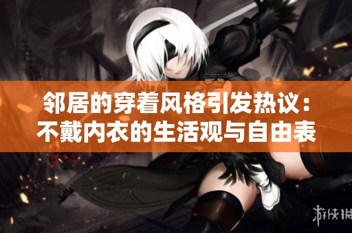鄰居的穿著風格引發(fā)熱議：不戴內衣的生活觀與自由表達