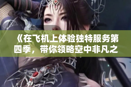 《在飛機(jī)上體驗(yàn)獨(dú)特服務(wù)第四季，帶你領(lǐng)略空中非凡之旅》