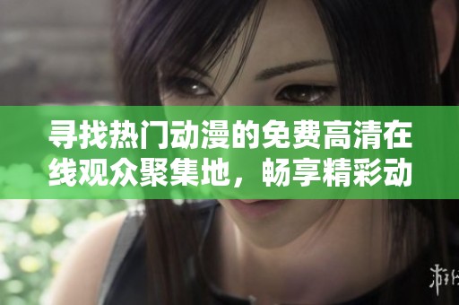 尋找熱門動漫的免費高清在線觀眾聚集地，暢享精彩動漫時光