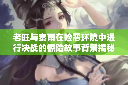老旺與秦雨在險惡環(huán)境中進行決戰(zhàn)的驚險故事背景揭秘