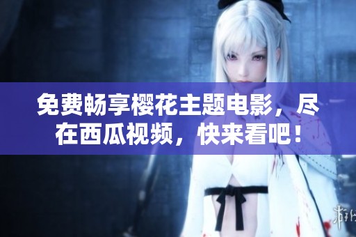 免費暢享櫻花主題電影，盡在西瓜視頻，快來看吧！