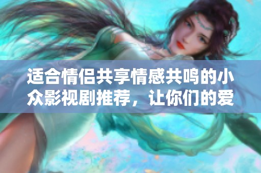 適合情侶共享情感共鳴的小眾影視劇推薦，讓你們的愛情更加甜蜜。