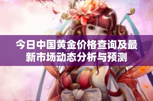 今日中國(guó)黃金價(jià)格查詢及最新市場(chǎng)動(dòng)態(tài)分析與預(yù)測(cè)