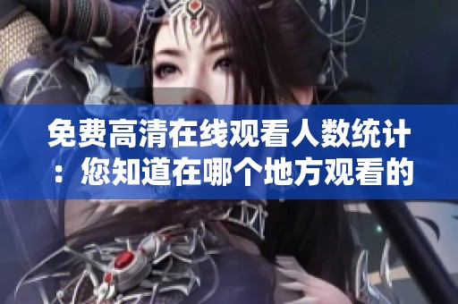 免費(fèi)高清在線觀看人數(shù)統(tǒng)計(jì):您知道在哪個(gè)地方觀看的人最多嗎 免費(fèi)高清在線觀看人數(shù)統(tǒng)計(jì):您知道在哪個(gè)地方觀看的人最多嗎