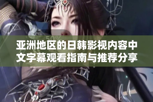 亞洲地區(qū)的日韓影視內(nèi)容中文字幕觀看指南與推薦分享