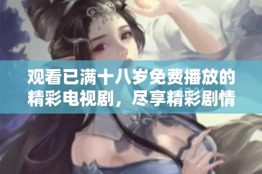觀看已滿十八歲免費播放的精彩電視劇，盡享精彩劇情與角色發(fā)展