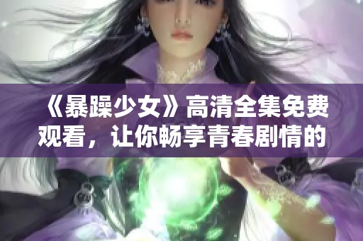《暴躁少女》高清全集免費(fèi)觀看，讓你暢享青春劇情的獨(dú)特魅力