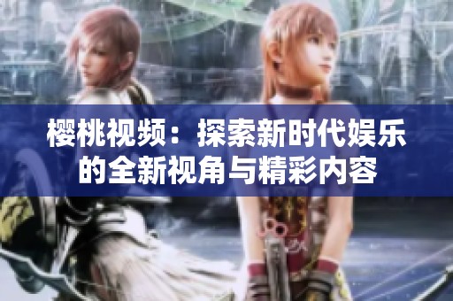 櫻桃視頻：探索新時代娛樂的全新視角與精彩內(nèi)容