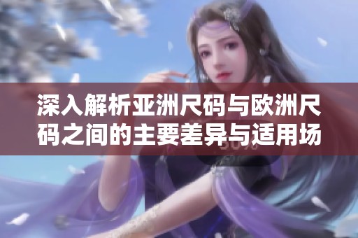 深入解析亞洲尺碼與歐洲尺碼之間的主要差異與適用場(chǎng)景