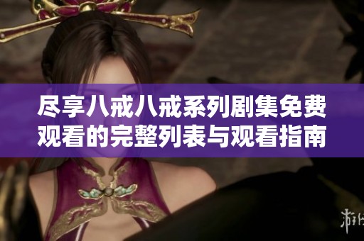 盡享八戒八戒系列劇集免費觀看的完整列表與觀看指南