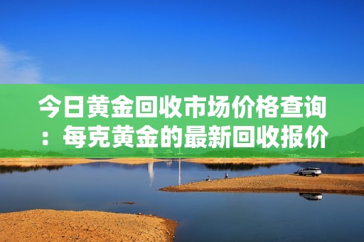 今日黃金回收市場價(jià)格查詢：每克黃金的最新回收報(bào)價(jià)是多少