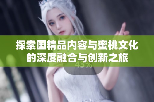 探索國精品內(nèi)容與蜜桃文化的深度融合與創(chuàng)新之旅