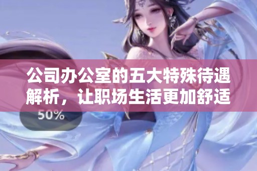 公司辦公室的五大特殊待遇解析，讓職場(chǎng)生活更加舒適與高效