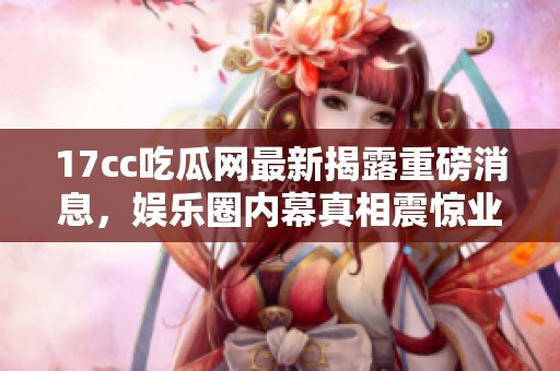 17cc吃瓜網(wǎng)最新揭露重磅消息，娛樂圈內(nèi)幕真相震驚業(yè)內(nèi)外人士