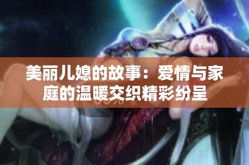 美麗兒媳的故事：愛(ài)情與家庭的溫暖交織精彩紛呈