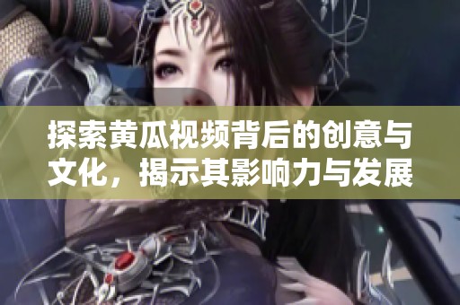 探索黃瓜視頻背后的創(chuàng)意與文化，揭示其影響力與發(fā)展歷程