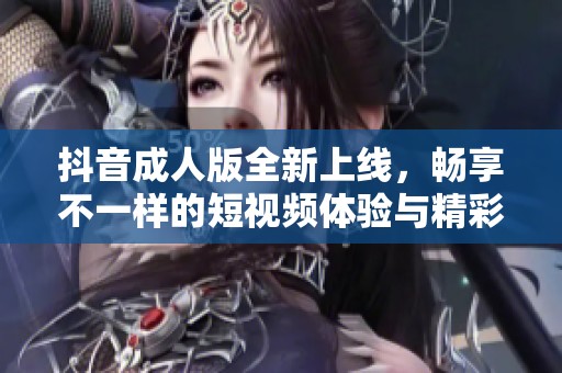 抖音成人版全新上線，暢享不一樣的短視頻體驗(yàn)與精彩內(nèi)容