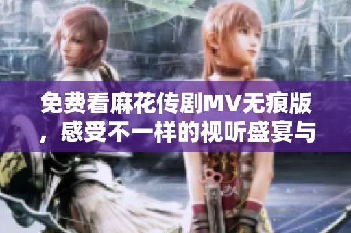 免費(fèi)看麻花傳劇MV無痕版，感受不一樣的視聽盛宴與精彩劇情