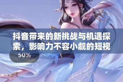 抖音帶來的新挑戰(zhàn)與機(jī)遇探索,影響力不容小覷的短視頻平臺(tái)分析 抖音帶來的新挑戰(zhàn)與機(jī)遇探索,影響力不容小覷的短視頻平臺(tái)分析