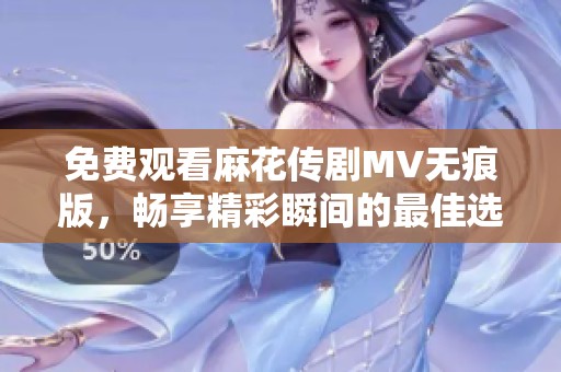 免費觀看麻花傳劇MV無痕版，暢享精彩瞬間的最佳選擇