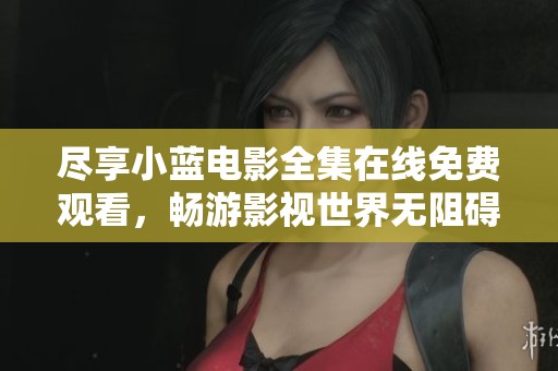 盡享小藍(lán)電影全集在線(xiàn)免費(fèi)觀(guān)看，暢游影視世界無(wú)阻礙