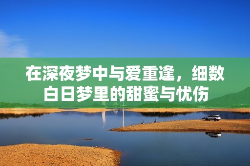 在深夜夢中與愛重逢，細數(shù)白日夢里的甜蜜與憂傷