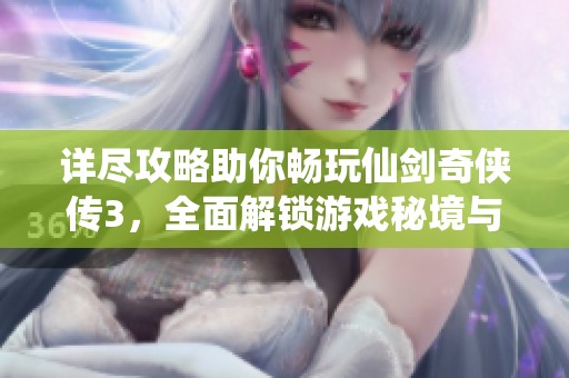 詳盡攻略助你暢玩仙劍奇?zhèn)b傳3，全面解鎖游戲秘境與挑戰(zhàn)
