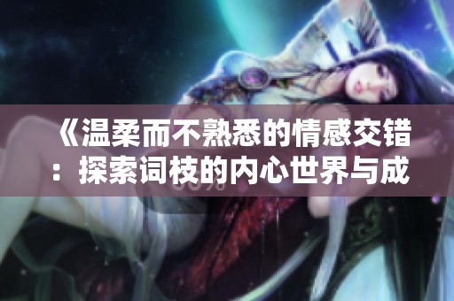 《溫柔而不熟悉的情感交錯：探索詞枝的內心世界與成長》