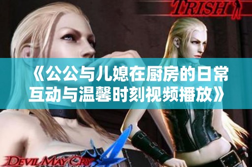 《公公與兒媳在廚房的日?；优c溫馨時刻視頻播放》