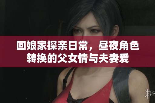 回娘家探親日常，晝夜角色轉換的父女情與夫妻愛