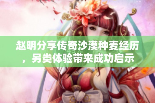 趙明分享傳奇沙漠種麥經(jīng)歷，另類體驗帶來成功啟示