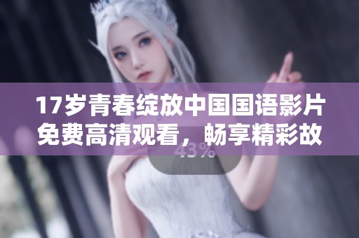 17歲青春綻放中國國語影片免費(fèi)高清觀看，暢享精彩故事與情感碰撞