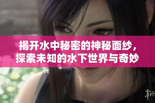 揭開水中秘密的神秘面紗，探索未知的水下世界與奇妙生物