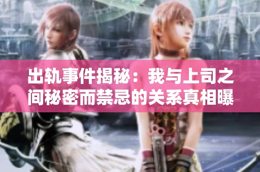 出軌事件揭秘：我與上司之間秘密而禁忌的關(guān)系真相曝光