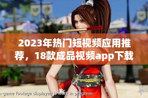 2023年熱門(mén)短視頻應(yīng)用推薦，18款成品視頻app下載量和用戶評(píng)價(jià)分析