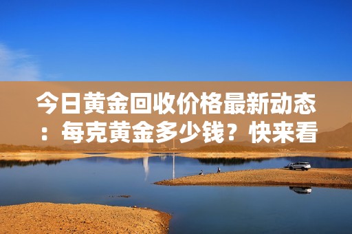 今日黃金回收價(jià)格最新動(dòng)態(tài):每克黃金多少錢(qián)?快來(lái)看看吧! 今日黃金回收價(jià)格最新動(dòng)態(tài):每克黃金多少錢(qián)?快來(lái)看看吧!
