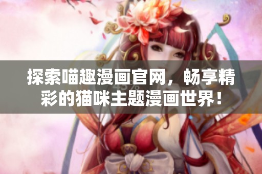 探索喵趣漫畫(huà)官網(wǎng)，暢享精彩的貓咪主題漫畫(huà)世界！