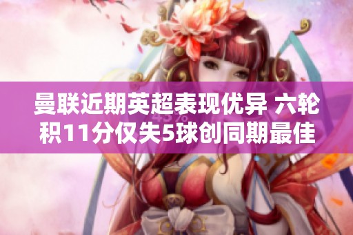 曼聯(lián)近期英超表現(xiàn)優(yōu)異 六輪積11分僅失5球創(chuàng)同期最佳 曼聯(lián)近期英超表現(xiàn)優(yōu)異 六輪積11分僅失5球創(chuàng)同期最佳
